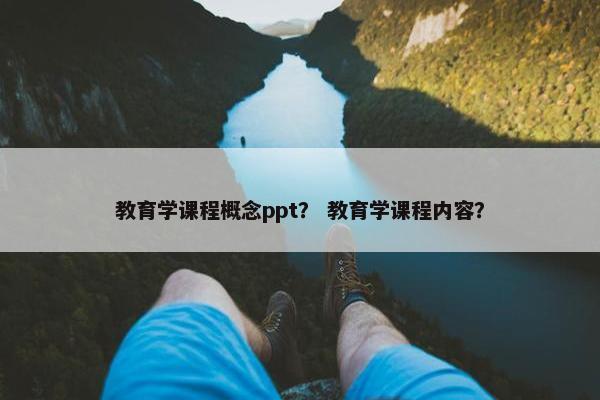 教育学课程概念ppt？ 教育学课程内容？