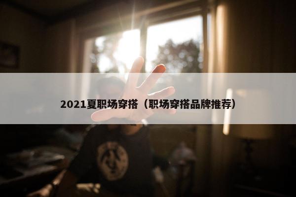 2021夏职场穿搭（职场穿搭品牌推荐）