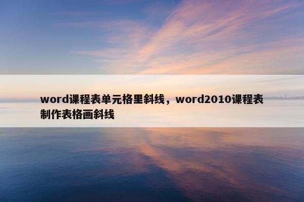 word课程表单元格里斜线，word2010课程表制作表格画斜线