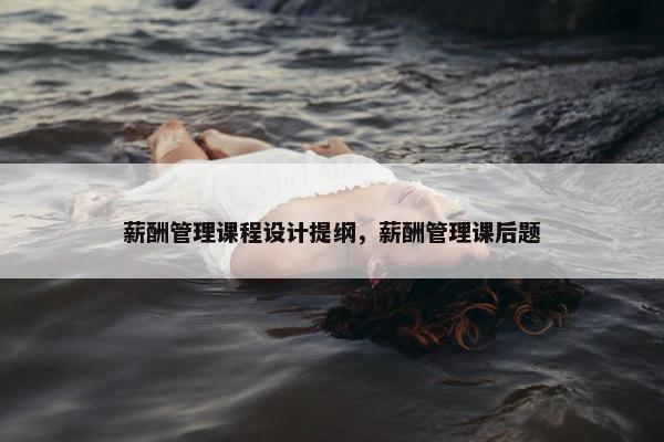 薪酬管理课程设计提纲，薪酬管理课后题