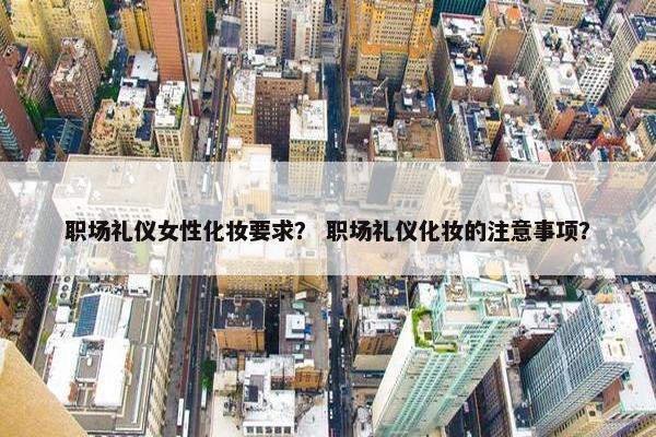 职场礼仪女性化妆要求？ 职场礼仪化妆的注意事项？