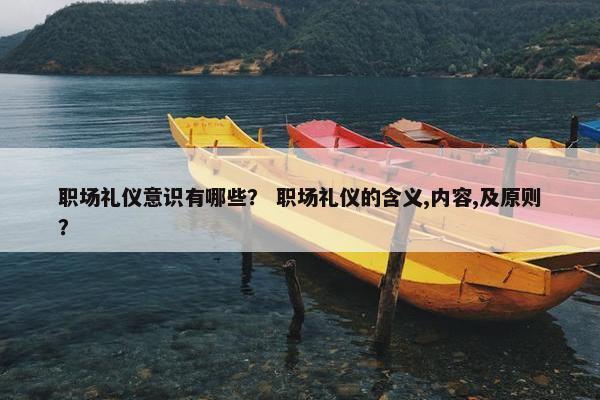 职场礼仪意识有哪些？ 职场礼仪的含义,内容,及原则？
