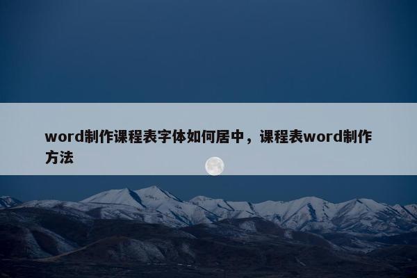 word制作课程表字体如何居中，课程表word制作方法