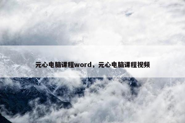 元心电脑课程word，元心电脑课程视频