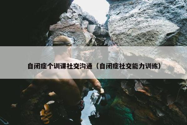 自闭症个训课社交沟通（自闭症社交能力训练）
