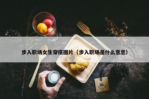 步入职场女生穿搭图片（步入职场是什么意思）