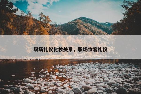 职场礼仪化妆关系，职场妆容礼仪