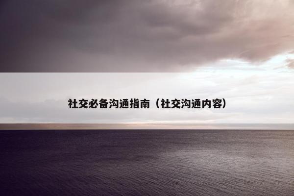 社交必备沟通指南（社交沟通内容）