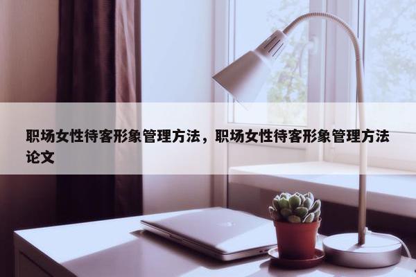 职场女性待客形象管理方法，职场女性待客形象管理方法论文