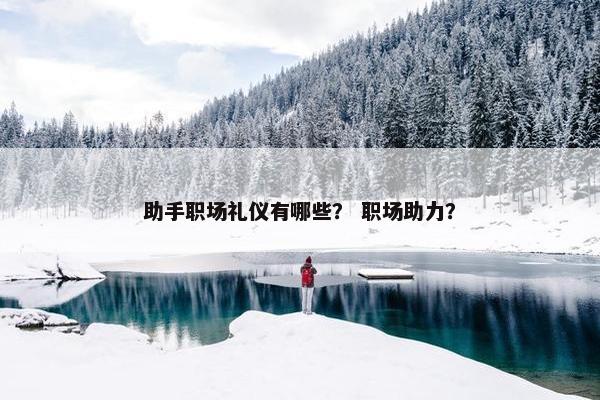 助手职场礼仪有哪些？ 职场助力？