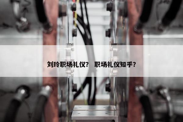 刘玲职场礼仪？ 职场礼仪知乎？