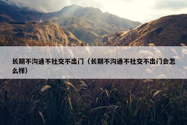 长期不沟通不社交不出门（长期不沟通不社交不出门会怎么样）