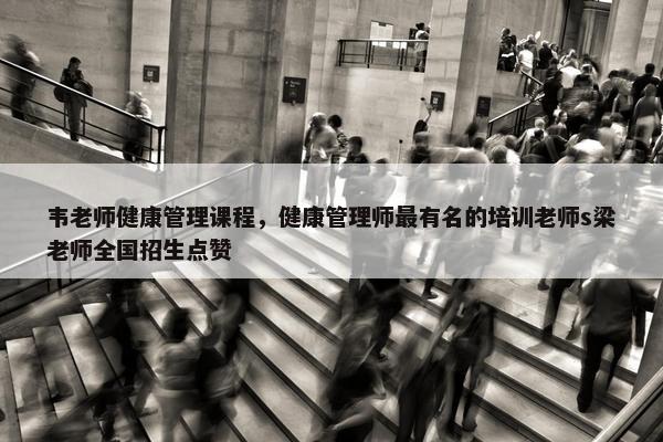 韦老师健康管理课程，健康管理师最有名的培训老师s梁老师全国招生点赞