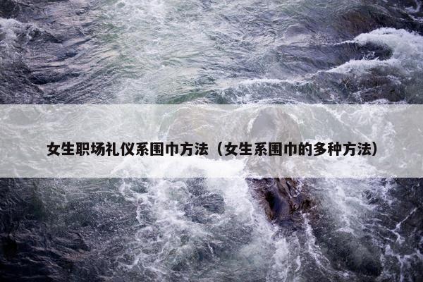 女生职场礼仪系围巾方法（女生系围巾的多种方法）