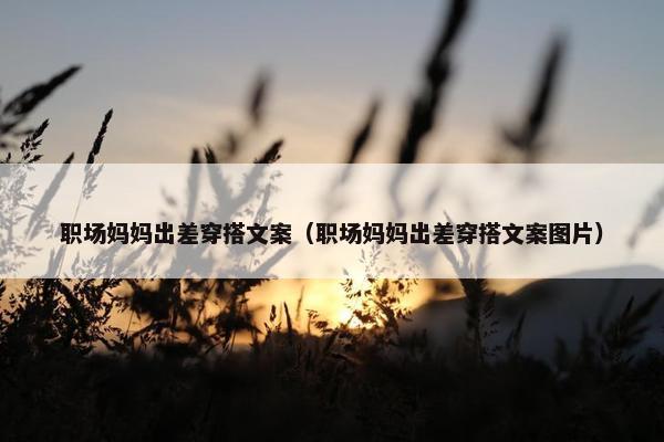职场妈妈出差穿搭文案（职场妈妈出差穿搭文案图片）