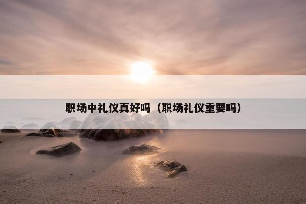 职场中礼仪真好吗（职场礼仪重要吗）