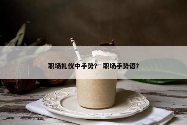 职场礼仪中手势？ 职场手势语？