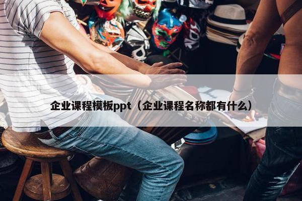 企业课程模板ppt（企业课程名称都有什么）