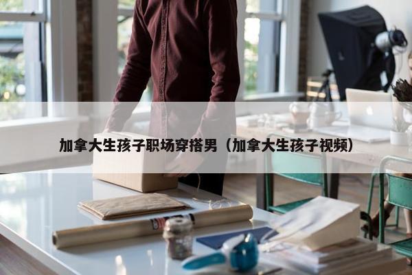 加拿大生孩子职场穿搭男（加拿大生孩子视频）