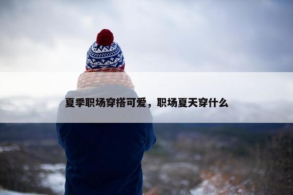 夏季职场穿搭可爱，职场夏天穿什么