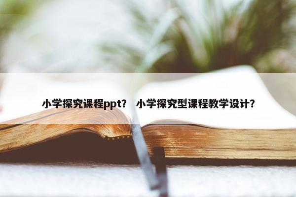 小学探究课程ppt？ 小学探究型课程教学设计？