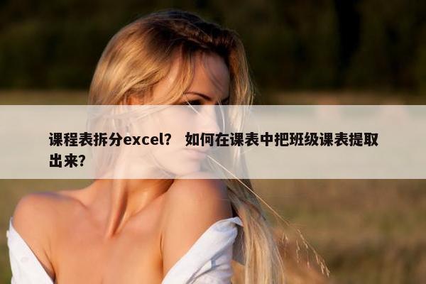 课程表拆分excel？ 如何在课表中把班级课表提取出来？