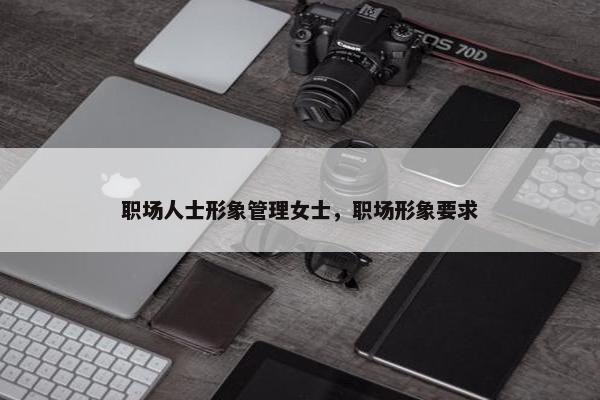 职场人士形象管理女士，职场形象要求