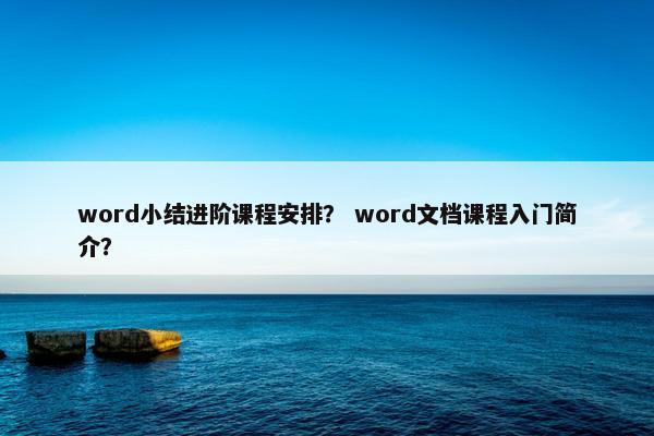 word小结进阶课程安排？ word文档课程入门简介？