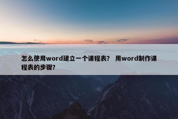 怎么使用word建立一个课程表？ 用word制作课程表的步骤？