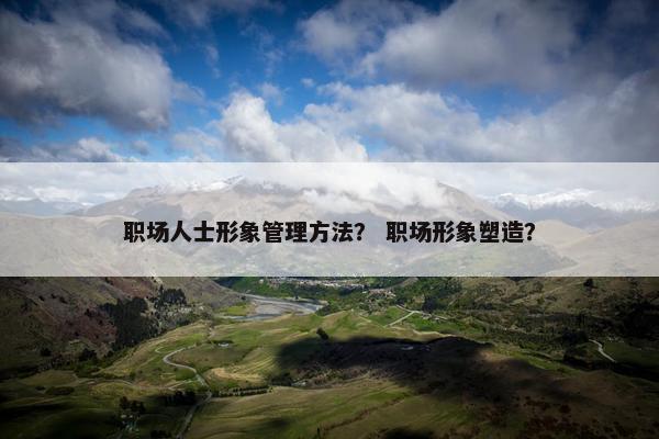 职场人士形象管理方法？ 职场形象塑造？