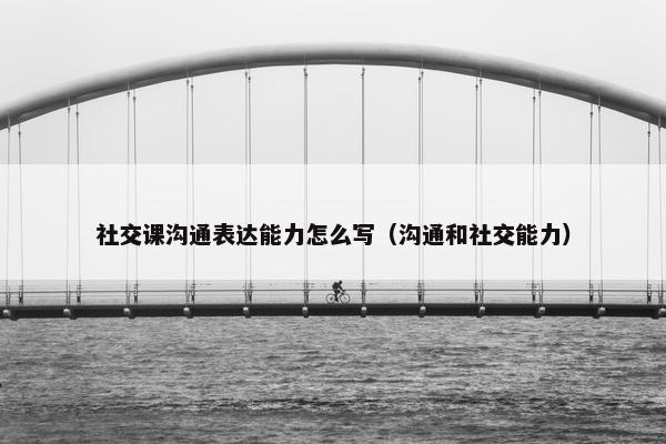 社交课沟通表达能力怎么写（沟通和社交能力）