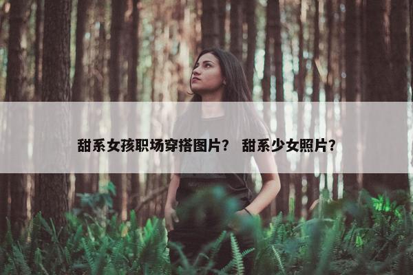 甜系女孩职场穿搭图片？ 甜系少女照片？