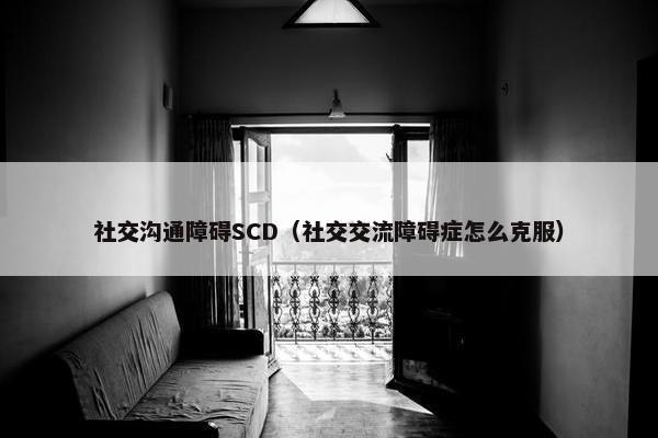 社交沟通障碍SCD（社交交流障碍症怎么克服）