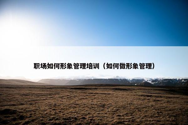 职场如何形象管理培训（如何做形象管理）