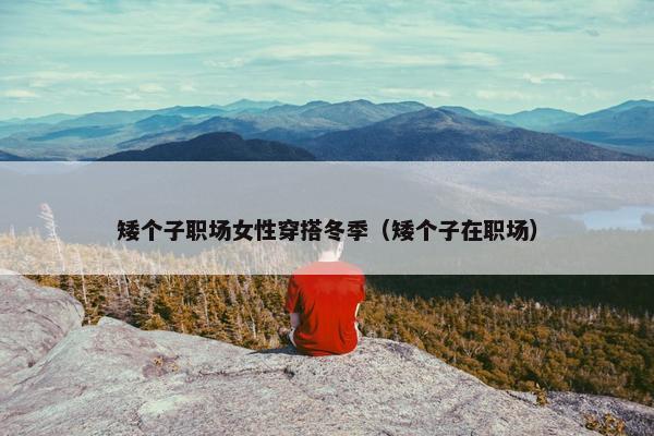 矮个子职场女性穿搭冬季（矮个子在职场）