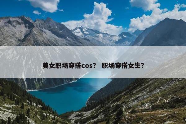 美女职场穿搭cos？ 职场穿搭女生？