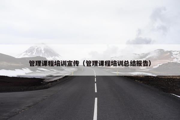 管理课程培训宣传（管理课程培训总结报告）