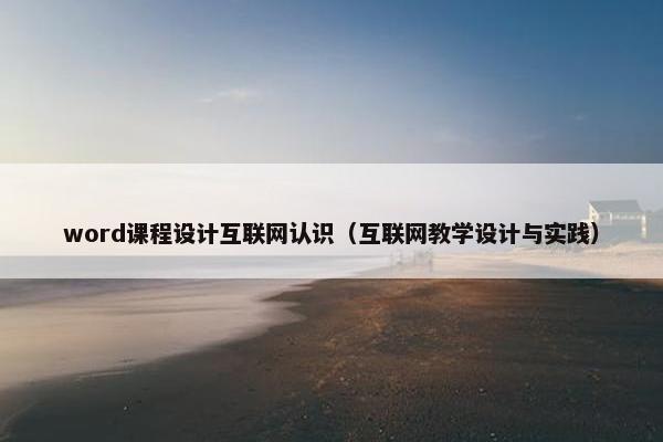 word课程设计互联网认识（互联网教学设计与实践）