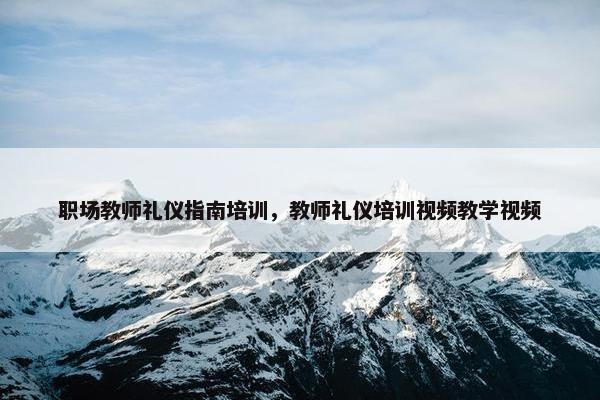 职场教师礼仪指南培训，教师礼仪培训视频教学视频