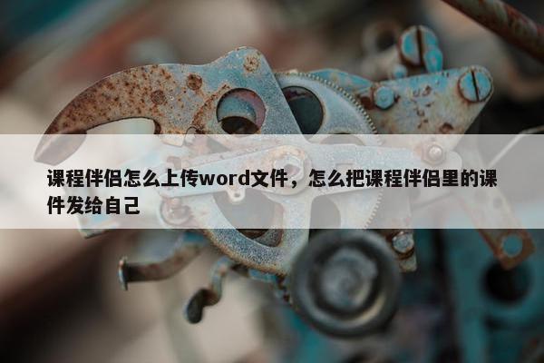 课程伴侣怎么上传word文件，怎么把课程伴侣里的课件发给自己