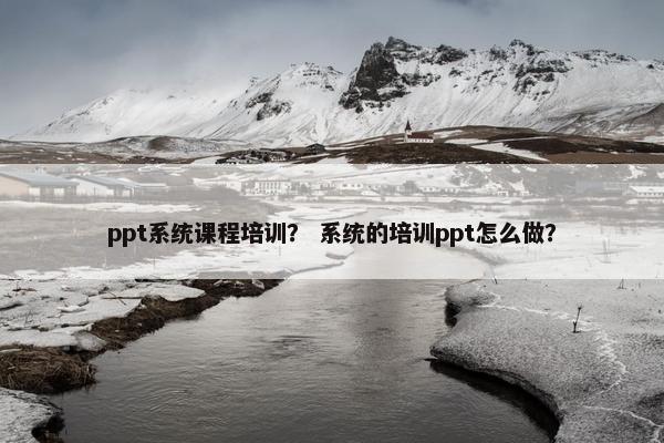 ppt系统课程培训？ 系统的培训ppt怎么做？