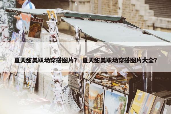 夏天甜美职场穿搭图片？ 夏天甜美职场穿搭图片大全？