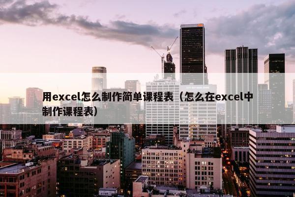 用excel怎么制作简单课程表（怎么在excel中制作课程表）