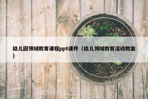 幼儿园领域教育课程ppt课件（幼儿领域教育活动教案）