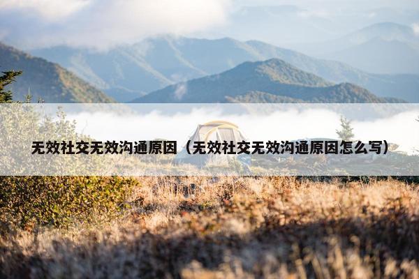 无效社交无效沟通原因（无效社交无效沟通原因怎么写）