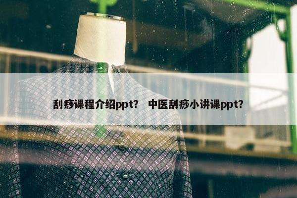 刮痧课程介绍ppt？ 中医刮痧小讲课ppt？