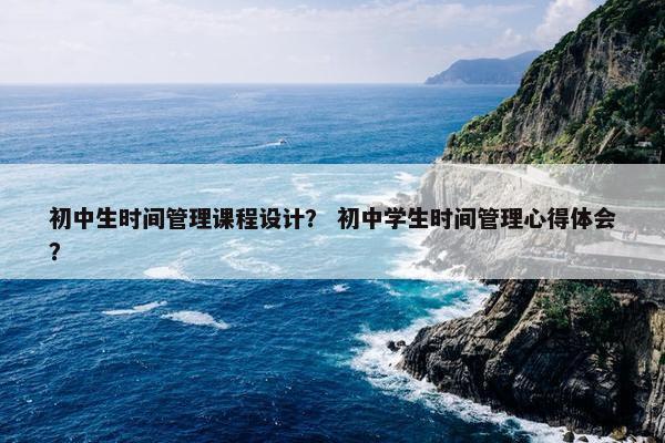 初中生时间管理课程设计？ 初中学生时间管理心得体会？