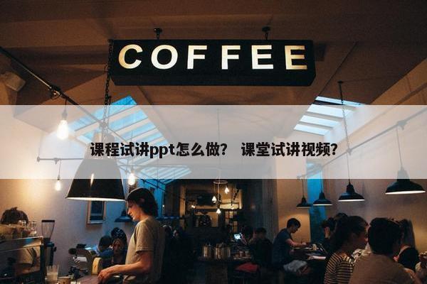 课程试讲ppt怎么做？ 课堂试讲视频？