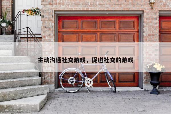 主动沟通社交游戏，促进社交的游戏