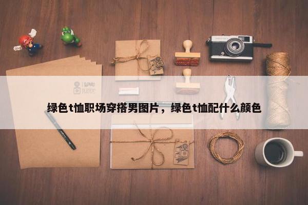 绿色t恤职场穿搭男图片，绿色t恤配什么颜色